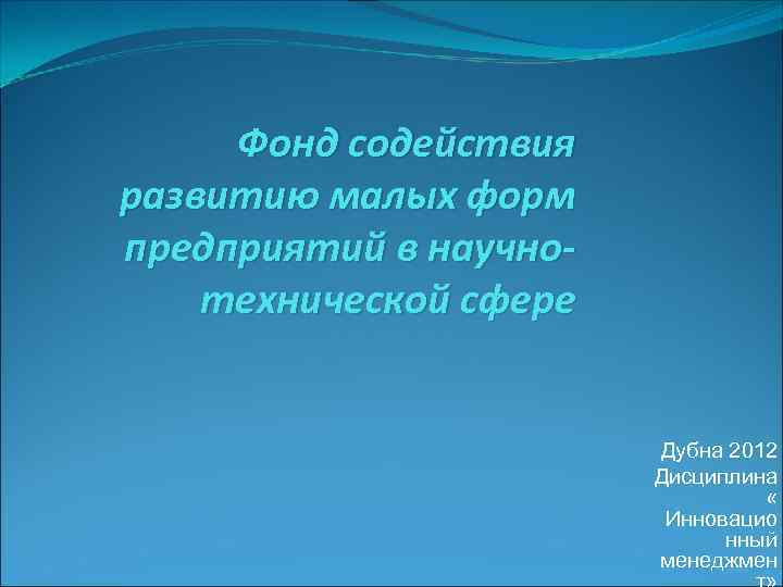 Фонд содействия развитию малых форм предприятий в научнотехнической сфере Дубна 2012 Дисциплина « Инновацио