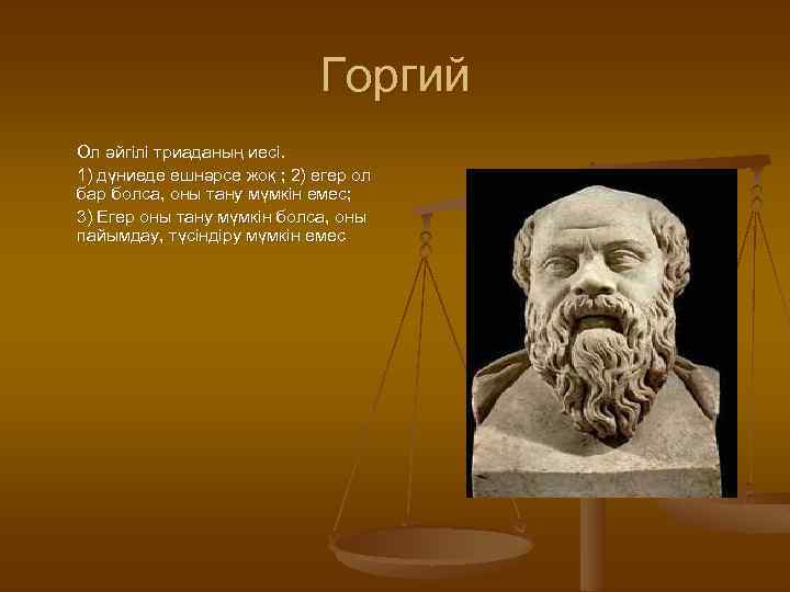 Горгий Ол әйгілі триаданың иесі. 1) дүниеде ешнәрсе жоқ ; 2) егер ол бар