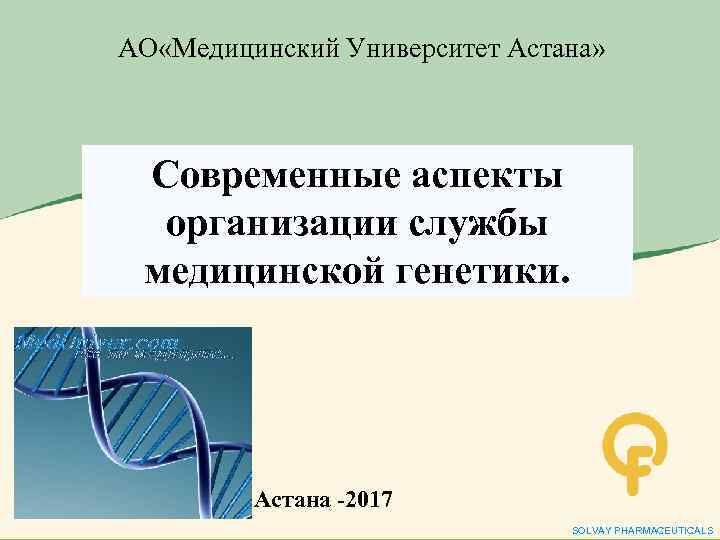 АО «Медицинский Университет Астана» Современные аспекты организации службы медицинской генетики. Астана -2017 SOLVAY PHARMACEUTICALS