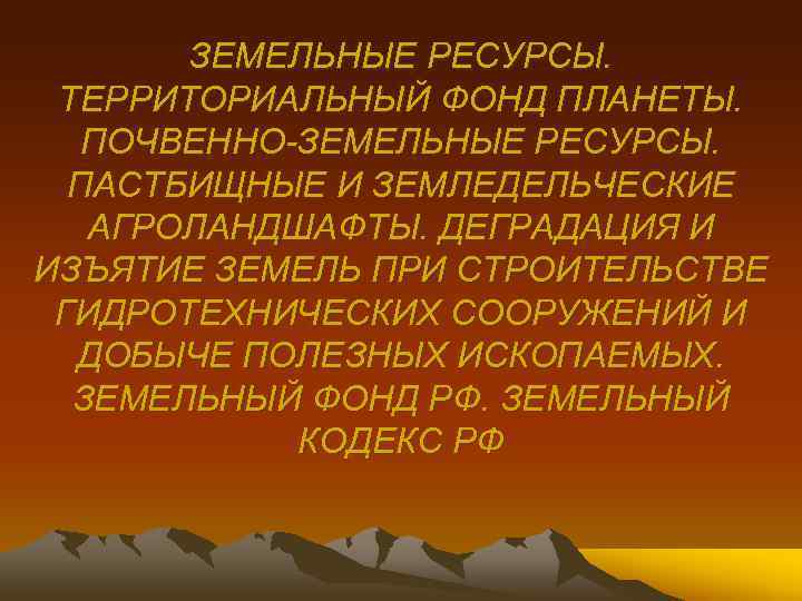 ЗЕМЕЛЬНЫЕ РЕСУРСЫ. ТЕРРИТОРИАЛЬНЫЙ ФОНД ПЛАНЕТЫ. ПОЧВЕННО-ЗЕМЕЛЬНЫЕ РЕСУРСЫ. ПАСТБИЩНЫЕ И ЗЕМЛЕДЕЛЬЧЕСКИЕ АГРОЛАНДШАФТЫ. ДЕГРАДАЦИЯ И ИЗЪЯТИЕ