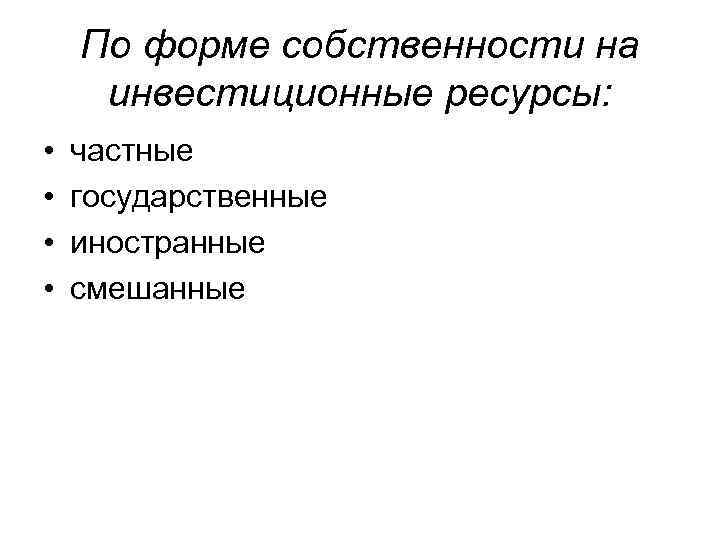 По форме собственности на инвестиционные ресурсы: • • частные государственные иностранные смешанные 
