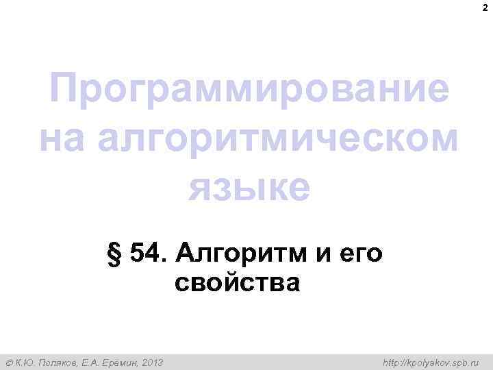 2 Программирование на алгоритмическом языке § 54. Алгоритм и его свойства К. Ю. Поляков,