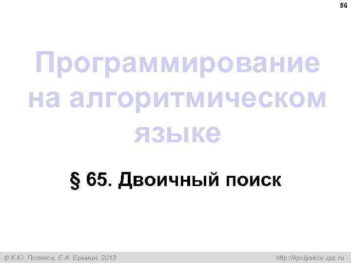 56 Программирование на алгоритмическом языке § 65. Двоичный поиск К. Ю. Поляков, Е. А.