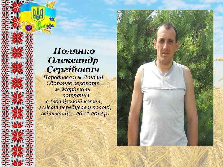  Полянко Олександр Сергійович Народився у м. Ланівці Обороняв аеропорт м. Маріуполь, потрапив в