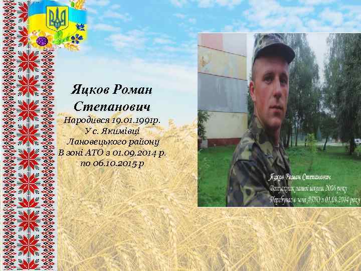 Яцков Роман Степанович Народився 19. 01. 1991 р. У с. Якимівці Лановецького району В