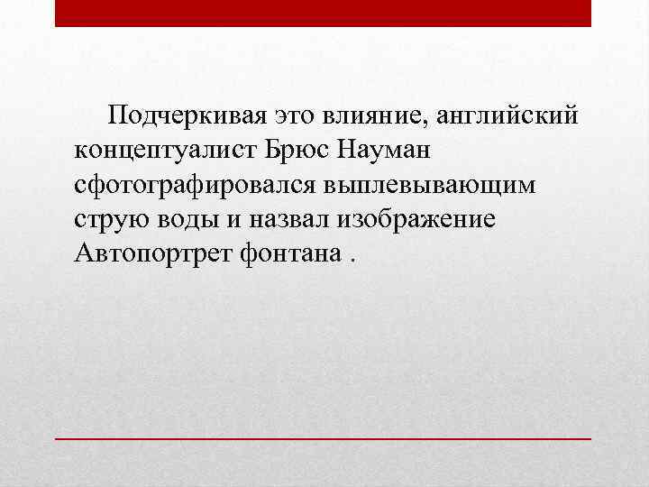 Подчеркивая это влияние, английский концептуалист Брюс Науман сфотографировался выплевывающим струю воды и назвал изображение