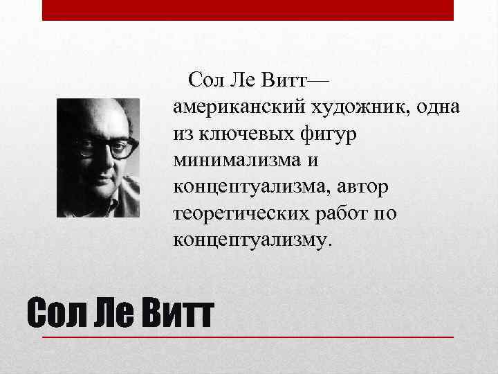 Сол Ле Витт— американский художник, одна из ключевых фигур минимализма и концептуализма, автор теоретических