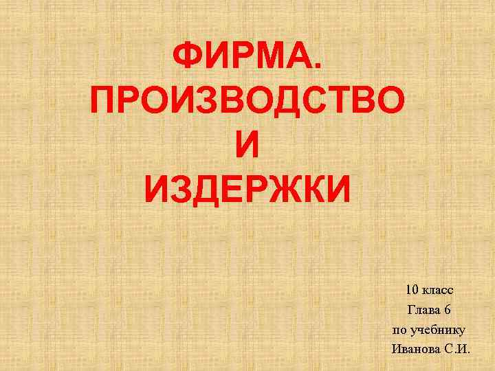 ФИРМА. ПРОИЗВОДСТВО И ИЗДЕРЖКИ 10 класс Глава 6 по учебнику Иванова С. И. 