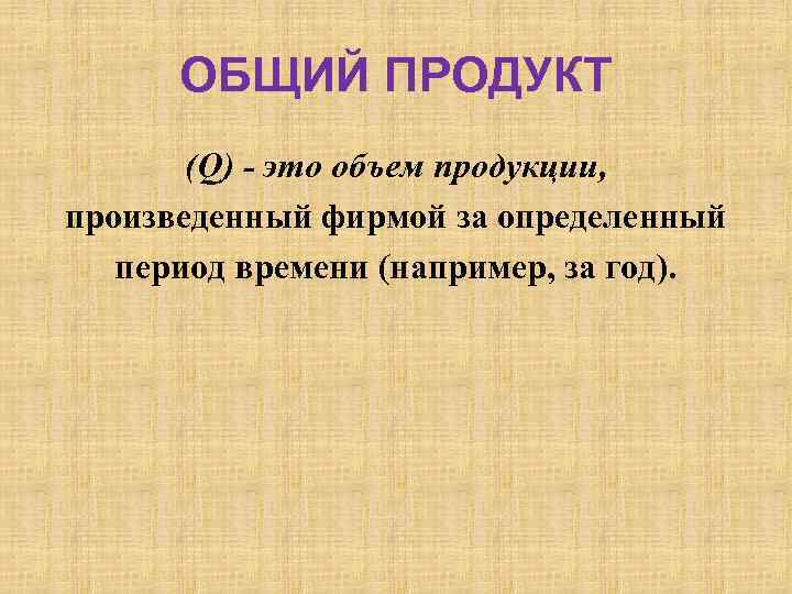 ОБЩИЙ ПРОДУКТ (Q) - это объем продукции, произведенный фирмой за определенный период времени (например,