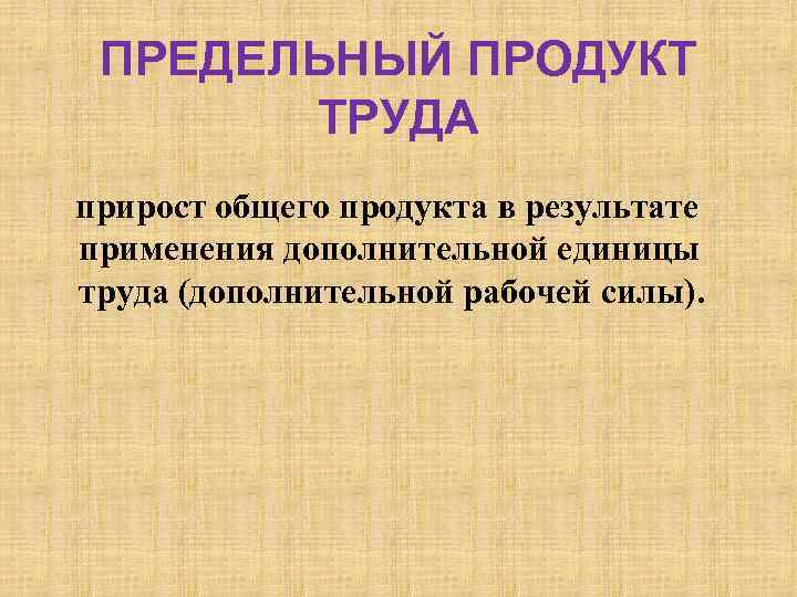 ПРЕДЕЛЬНЫЙ ПРОДУКТ ТРУДА прирост общего продукта в результате применения дополнительной единицы труда (дополнительной рабочей