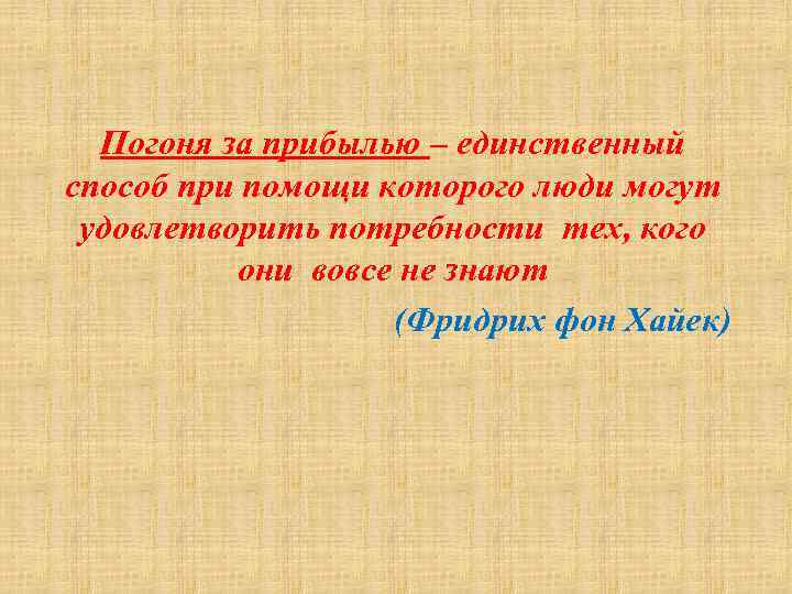 Погоня за прибылью – единственный способ при помощи которого люди могут удовлетворить потребности тех,