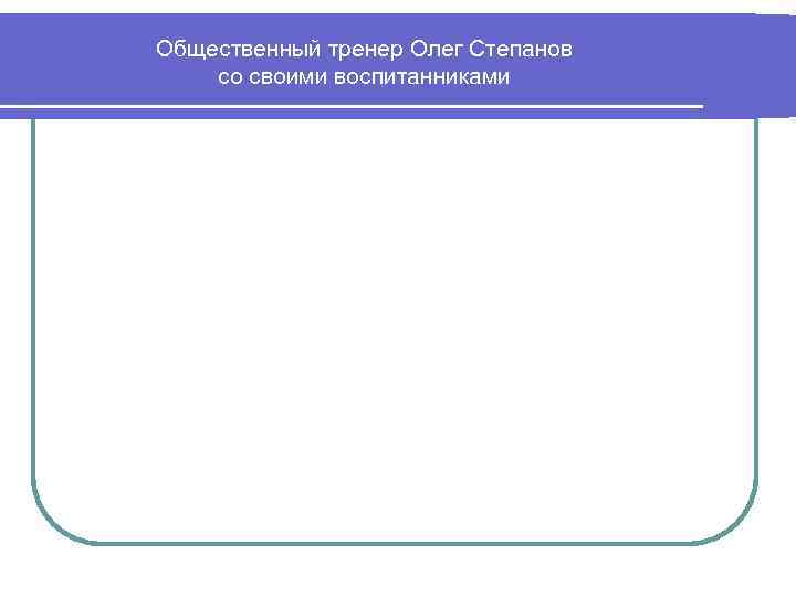 Общественный тренер Олег Степанов со своими воспитанниками 