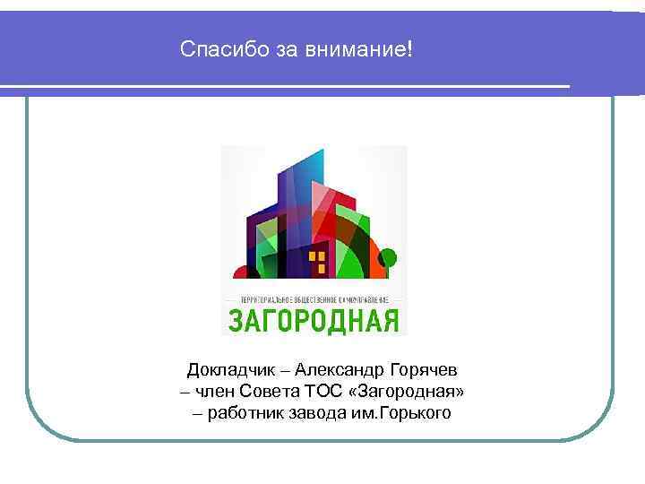 Спасибо за внимание! Докладчик – Александр Горячев – член Совета ТОС «Загородная» – работник