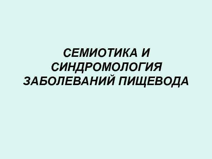 СЕМИОТИКА И СИНДРОМОЛОГИЯ ЗАБОЛЕВАНИЙ ПИЩЕВОДА 