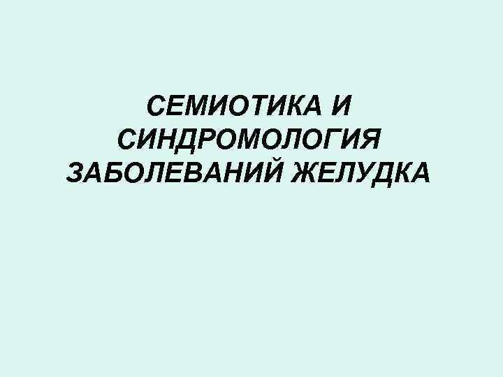 СЕМИОТИКА И СИНДРОМОЛОГИЯ ЗАБОЛЕВАНИЙ ЖЕЛУДКА 