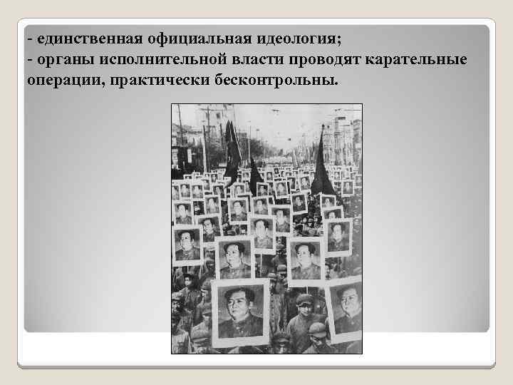 - единственная официальная идеология; - органы исполнительной власти проводят карательные операции, практически бесконтрольны. 