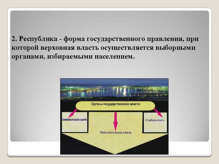 2. Республика - форма государственного правления, при которой верховная власть осуществляется выборными органами, избираемыми