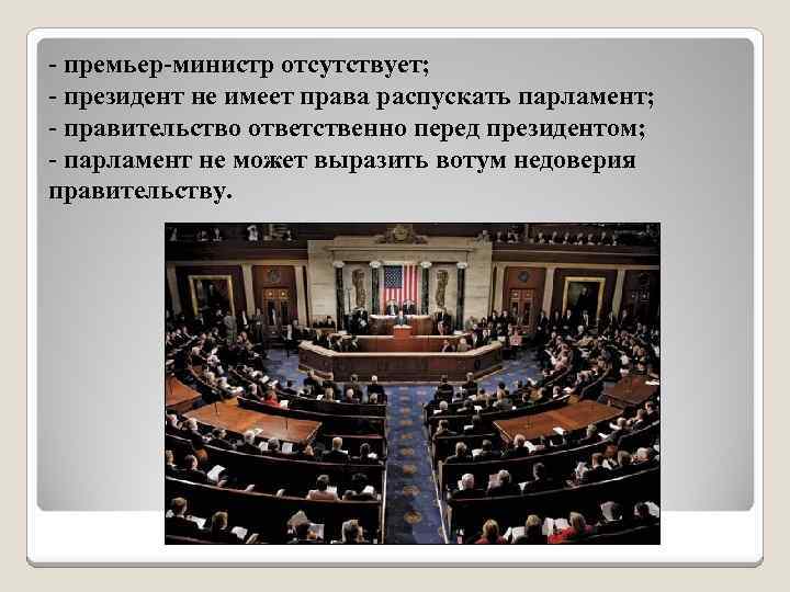 - премьер-министр отсутствует; - президент не имеет права распускать парламент; - правительство ответственно перед
