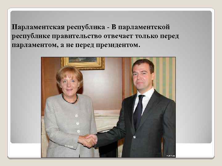 Парламентская республика - В парламентской республике правительство отвечает только перед парламентом, а не перед