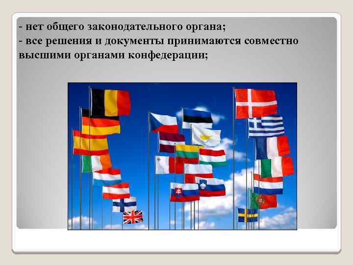 - нет общего законодательного органа; - все решения и документы принимаются совместно высшими органами