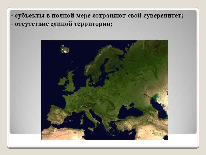 - субъекты в полной мере сохраняют свой суверенитет; - отсутствие единой территории; 