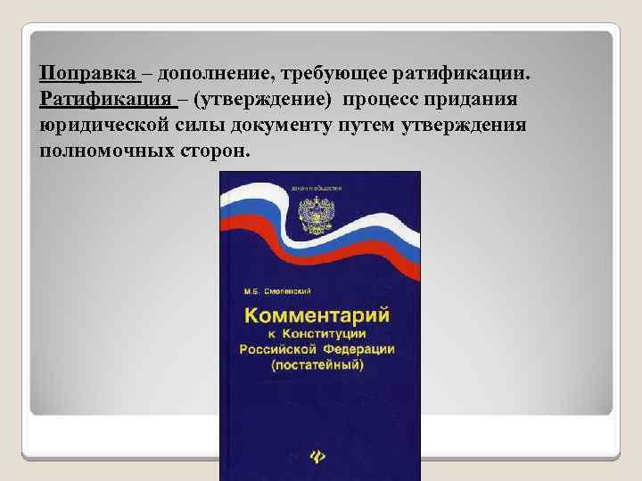 Поправка – дополнение, требующее ратификации. Ратификация – (утверждение) процесс придания юридической силы документу путем