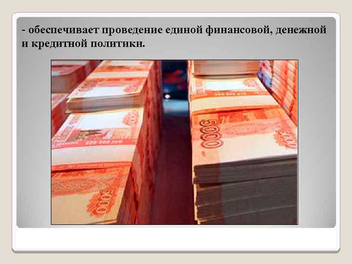 - обеспечивает проведение единой финансовой, денежной и кредитной политики. 