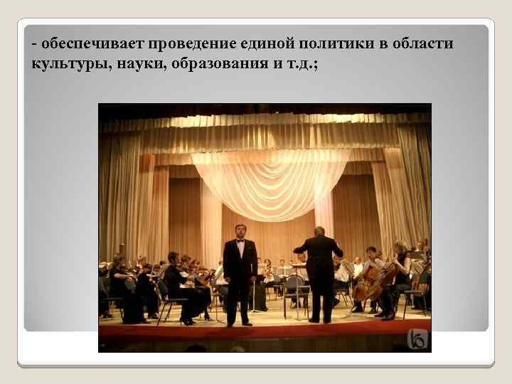 - обеспечивает проведение единой политики в области культуры, науки, образования и т. д. ;