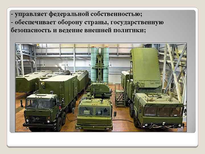 - управляет федеральной собственностью; - обеспечивает оборону страны, государственную безопасность и ведение внешней политики;
