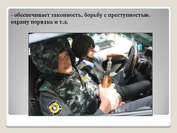- обеспечивает законность, борьбу с преступностью. охрану порядка и т. д. 
