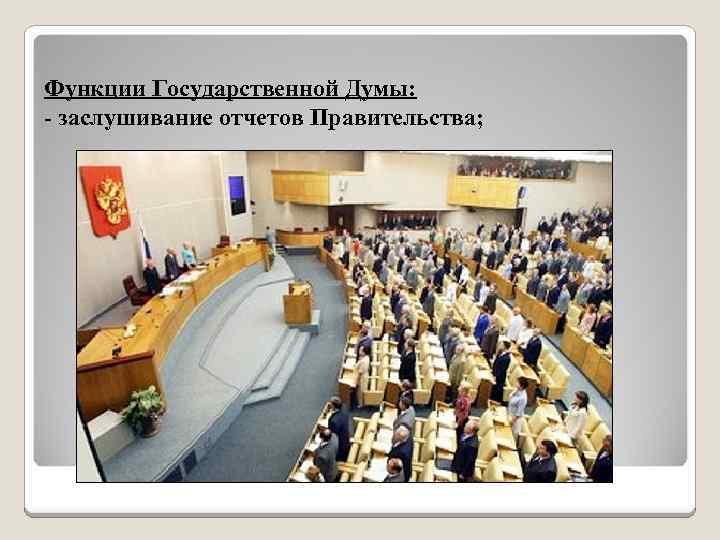 Функции Государственной Думы: - заслушивание отчетов Правительства; 