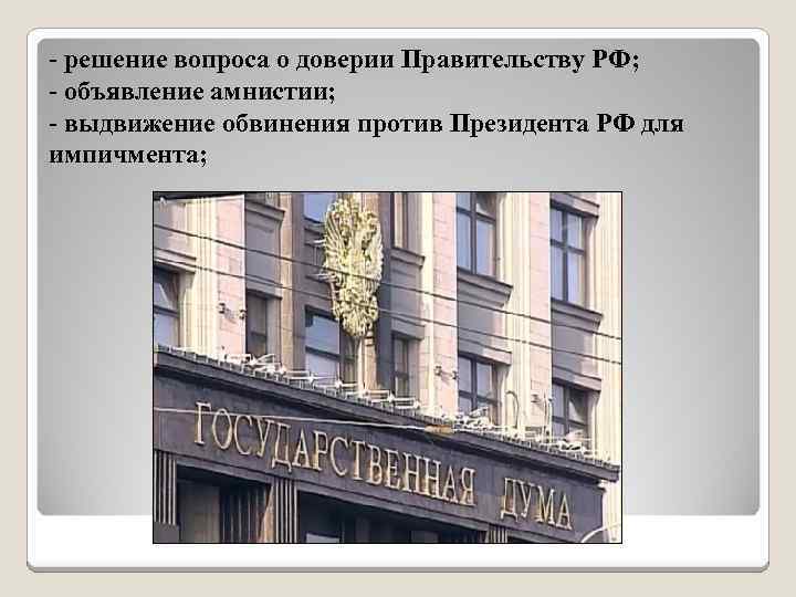 - решение вопроса о доверии Правительству РФ; - объявление амнистии; - выдвижение обвинения против