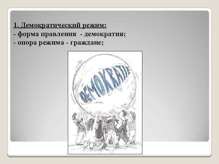 1. Демократический режим: - форма правления - демократия; - опора режима - граждане; 