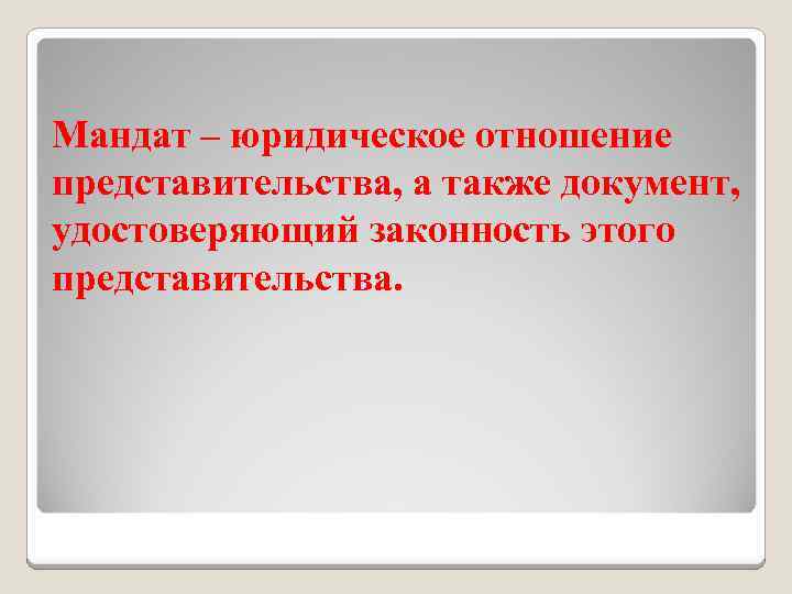 Мандат – юридическое отношение представительства, а также документ, удостоверяющий законность этого представительства. 