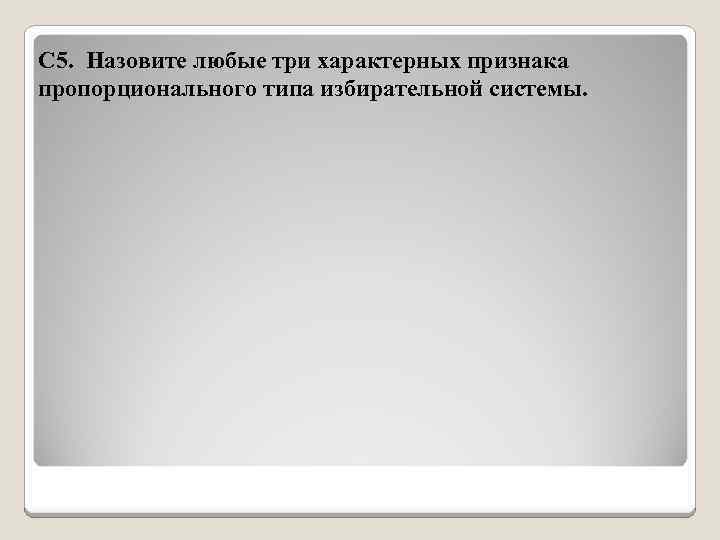 С 5. Назовите любые три характерных признака пропорционального типа избирательной системы. 