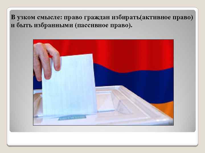 В узком смысле: право граждан избирать(активное право) и быть избранными (пассивное право). 
