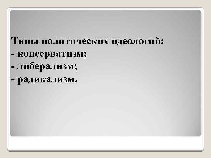 Типы политических идеологий: - консерватизм; - либерализм; - радикализм. 