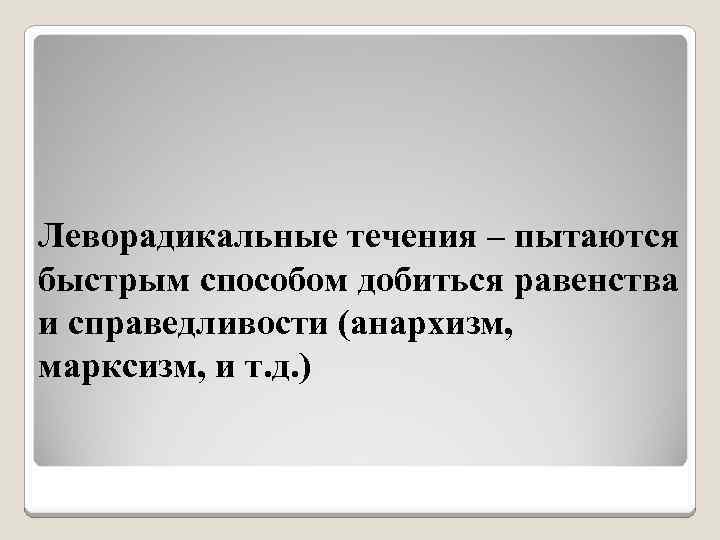 Леворадикальные течения – пытаются быстрым способом добиться равенства и справедливости (анархизм, марксизм, и т.