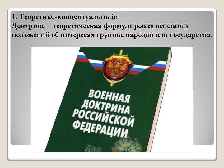 1. Теоретико-концептуальный: Доктрина – теоретическая формулировка основных положений об интересах группы, народов или государства.