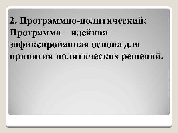 2. Программно-политический: Программа – идейная зафиксированная основа для принятия политических решений. 