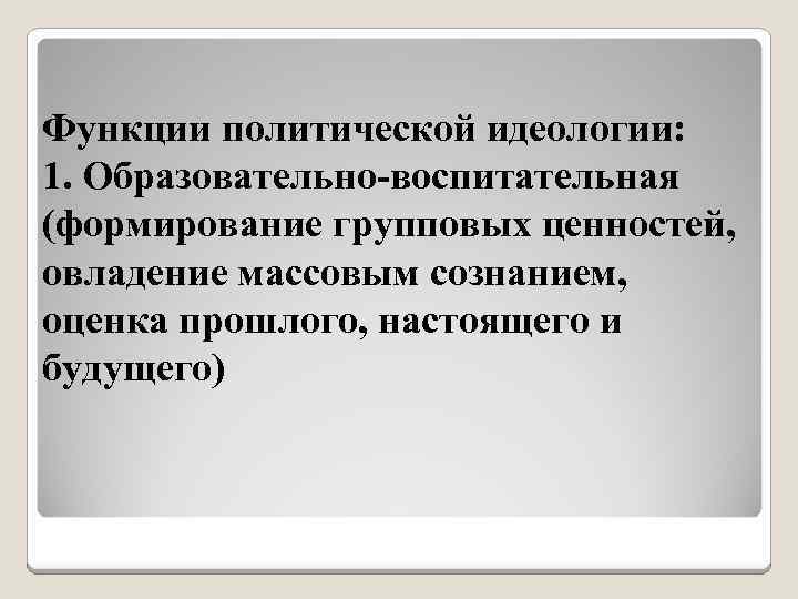 Функции политической идеологии: 1. Образовательно-воспитательная (формирование групповых ценностей, овладение массовым сознанием, оценка прошлого, настоящего