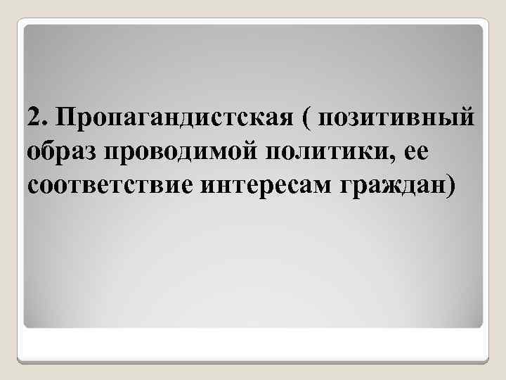 2. Пропагандистская ( позитивный образ проводимой политики, ее соответствие интересам граждан) 