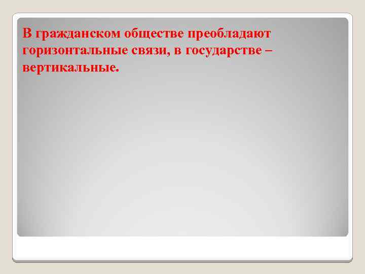 В гражданском обществе преобладают горизонтальные связи, в государстве – вертикальные. 