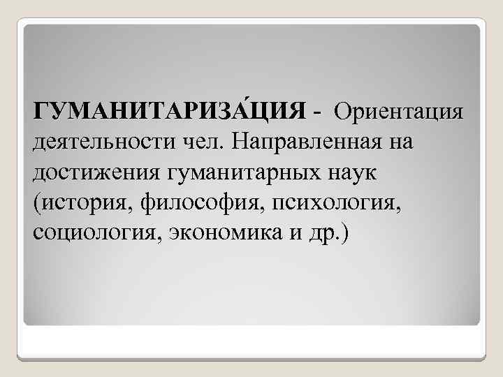 ГУМАНИТАРИЗА ЦИЯ - Ориентация деятельности чел. Направленная на достижения гуманитарных наук (история, философия, психология,