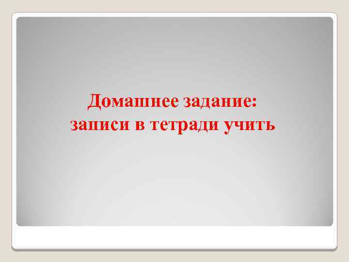 Домашнее задание: записи в тетради учить 