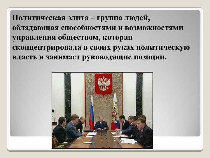 Политическая элита – группа людей, обладающая способностями и возможностями управления обществом, которая сконцентрировала в