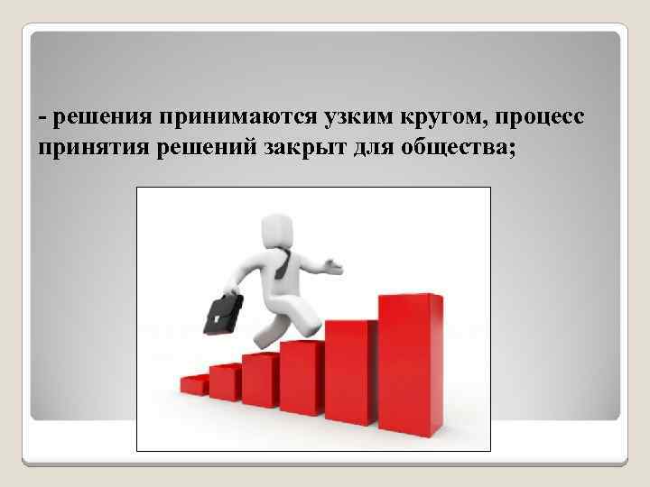 - решения принимаются узким кругом, процесс принятия решений закрыт для общества; 