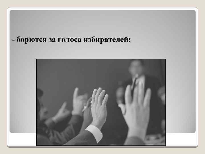- борются за голоса избирателей; 