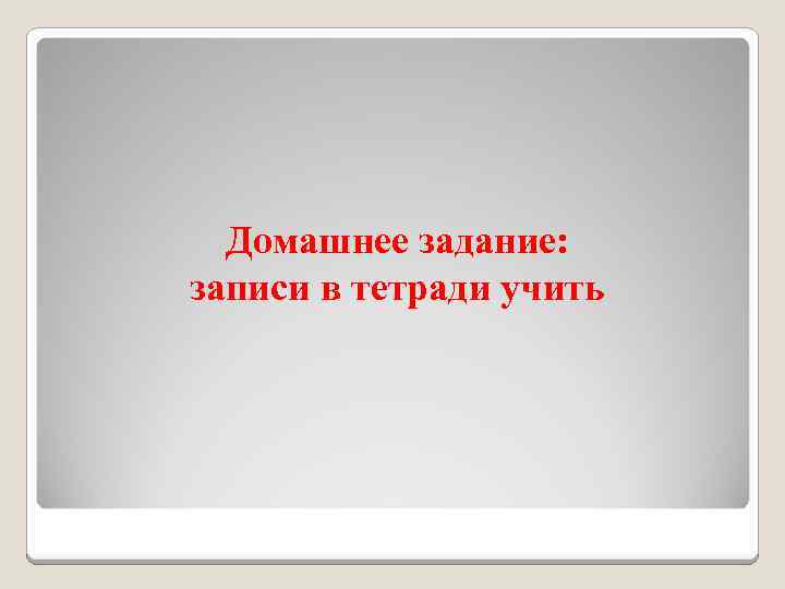 Домашнее задание: записи в тетради учить 