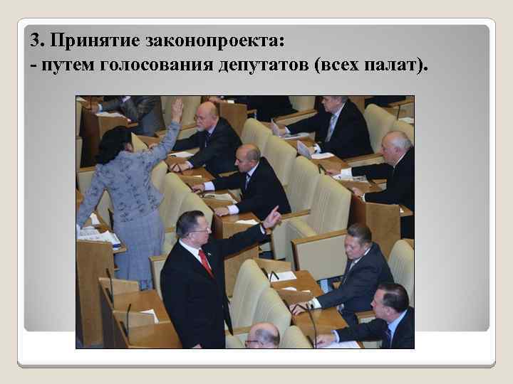 3. Принятие законопроекта: - путем голосования депутатов (всех палат). 